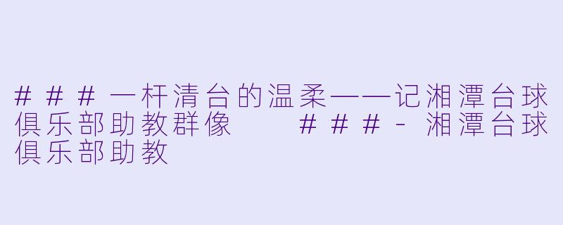 ###一杆清台的温柔——记湘潭台球俱乐部助教群像
###-湘潭台球俱乐部助教