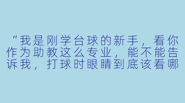 “我是刚学台球的新手，看你作为助教这么专业，能不能告诉我，打球时眼睛到底该看哪儿？我总是不自觉地先看球袋，结果老是打偏。”-台球新人美女助教