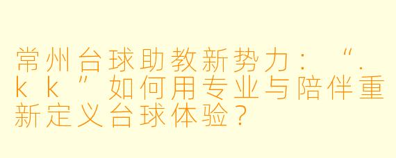 常州台球助教新势力:“.kk”如何用专业与陪伴重新定义台球体验?