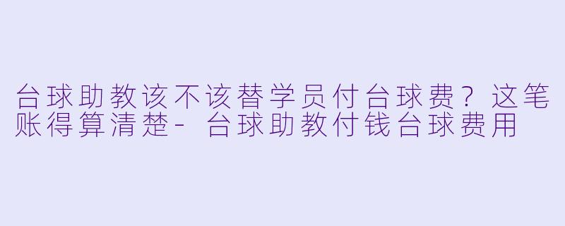 台球助教该不该替学员付台球费?这笔账得算清楚-台球助教付钱台球费用