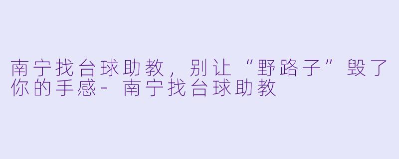 南宁找台球助教,别让“野路子”毁了你的手感-南宁找台球助教