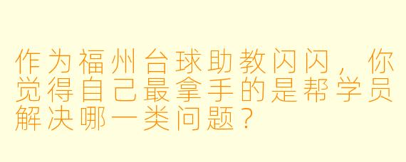 作为福州台球助教闪闪，你觉得自己最拿手的是帮学员解决哪一类问题？