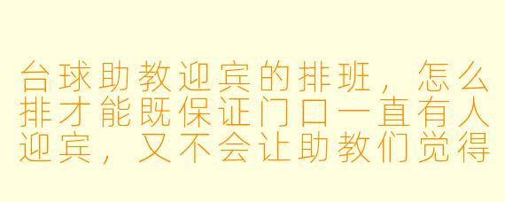 台球助教迎宾的排班,怎么排才能既保证门口一直有人迎宾,又不会让助教们觉得太累、影响打球教学的状态?