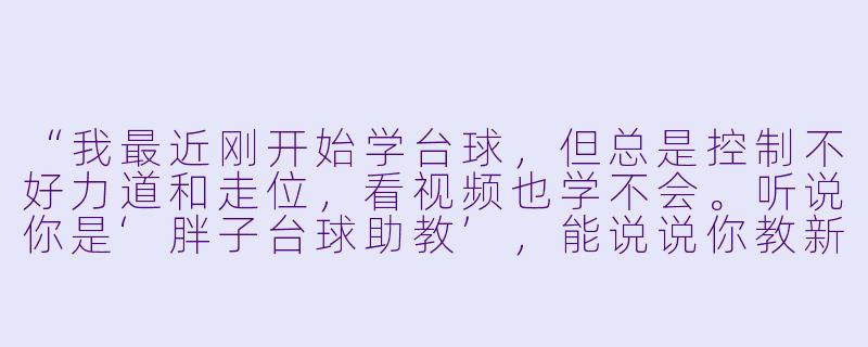 “我最近刚开始学台球,但总是控制不好力道和走位,看视频也学不会。听说你是‘胖子台球助教’,能说说你教新手最有效的一招吗?”-胖子台球助教