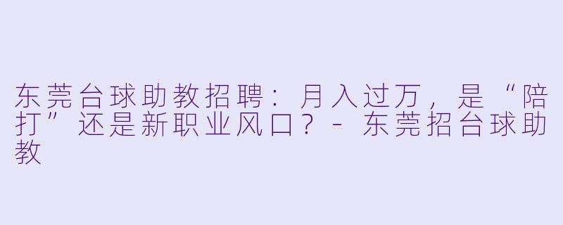 东莞台球助教招聘:月入过万,是“陪打”还是新职业风口?-东莞招台球助教