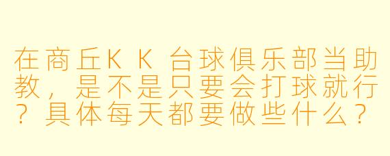 在商丘KK台球俱乐部当助教,是不是只要会打球就行?具体每天都要做些什么?