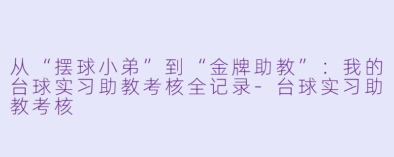 从“摆球小弟”到“金牌助教”：我的台球实习助教考核全记录