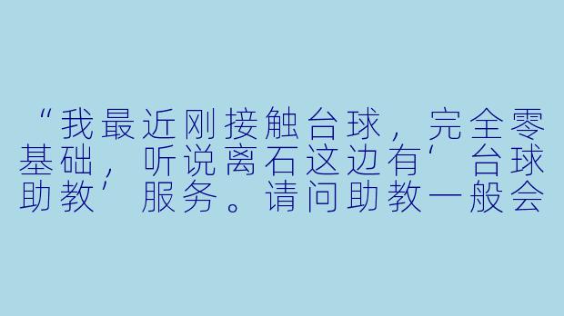 “我最近刚接触台球,完全零基础,听说离石这边有‘台球助教’服务。请问助教一般会教些什么?像我这种小白去学,大概多久能学会基本的进球和走位?”-离石台球助教
