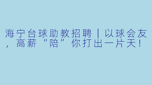 海宁台球助教招聘｜以球会友，高薪“陪”你打出一片天！