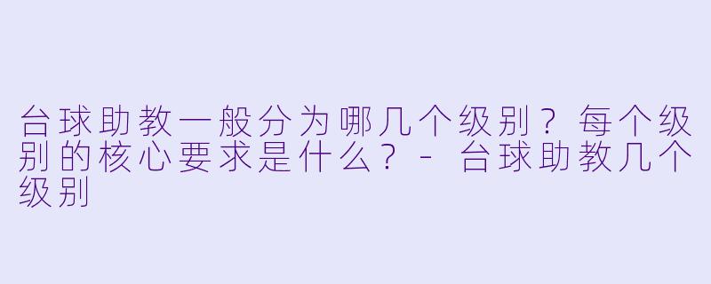 台球助教一般分为哪几个级别？每个级别的核心要求是什么？-台球助教几个级别