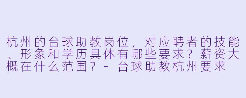 杭州的台球助教岗位,对应聘者的技能、形象和学历具体有哪些要求?薪资大概在什么范围?-台球助教杭州要求