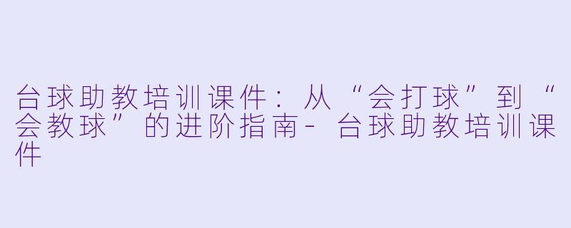 台球助教培训课件：从“会打球”到“会教球”的进阶指南-台球助教培训课件