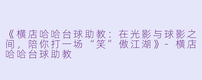 《横店哈哈台球助教：在光影与球影之间，陪你打一场“笑”傲江湖》-横店哈哈台球助教