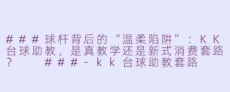 ###球杆背后的“温柔陷阱”:KK台球助教,是真教学还是新式消费套路?
###-kk台球助教套路