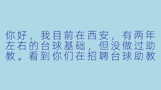 你好,我目前在西安,有两年左右的台球基础,但没做过助教。看到你们在招聘台球助教,请问对经验和年龄有硬X 要求吗?具体工作内容除了陪练,还包括哪些?薪资大概在什么范围?