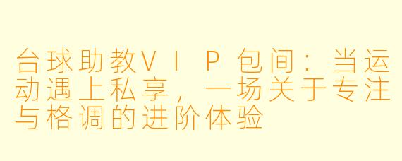 台球助教VIP包间:当运动遇上私享,一场关于专注与格调的进阶体验