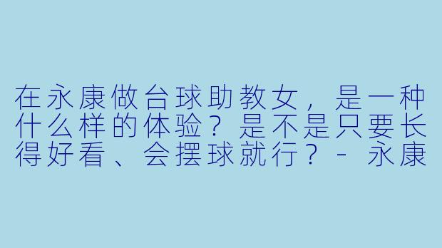 在永康做台球助教女，是一种什么样的体验？是不是只要长得好看、会摆球就行？-永康台球助教女