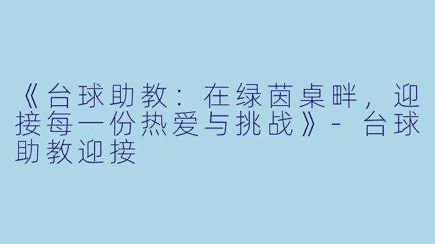《台球助教：在绿茵桌畔，迎接每一份热爱与挑战》-台球助教迎接