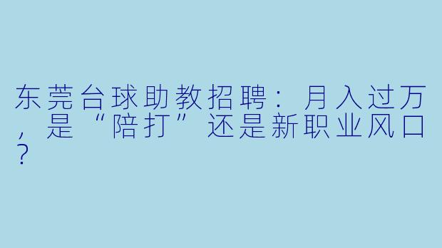 东莞台球助教招聘:月入过万,是“陪打”还是新职业风口?