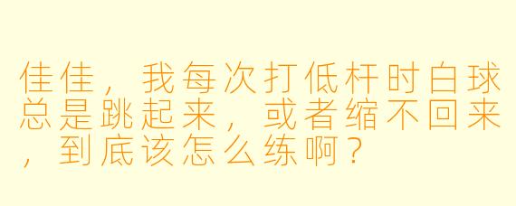 佳佳,我每次打低杆时白球总是跳起来,或者缩不回来,到底该怎么练啊?