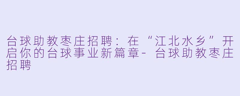 台球助教枣庄招聘:在“江北水乡”开启你的台球事业新篇章-台球助教枣庄招聘