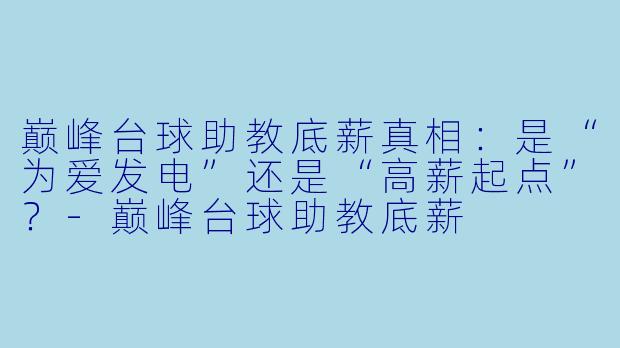 巅峰台球助教底薪真相:是“为爱发电”还是“高薪起点”?-巅峰台球助教底薪