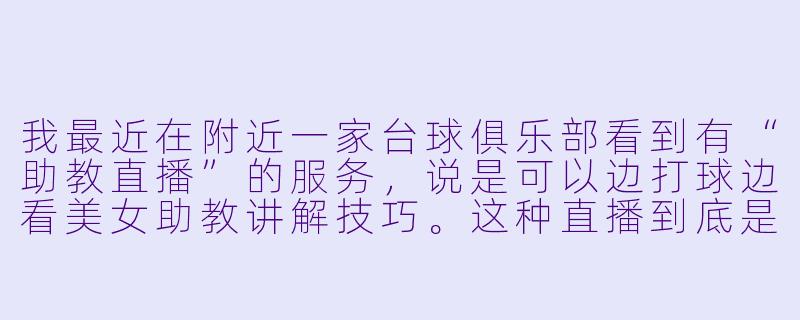 我最近在附近一家台球俱乐部看到有“助教直播”的服务，说是可以边打球边看美女助教讲解技巧。这种直播到底是怎么运作的？是正规教学还是打着擦边球的套路？-附近台球助教直播