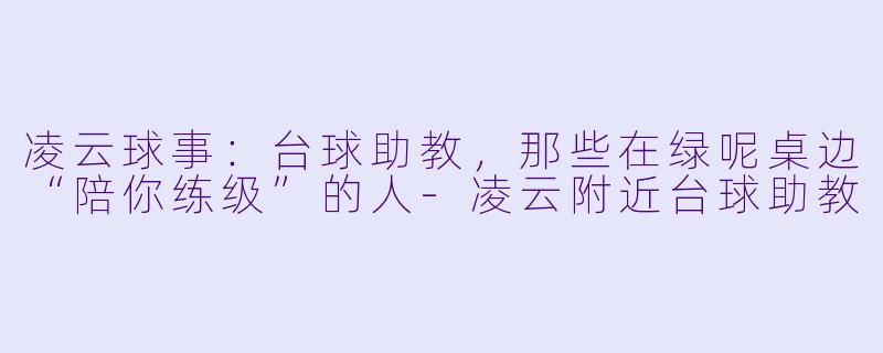 凌云球事:台球助教,那些在绿呢桌边“陪你练级”的人-凌云附近台球助教