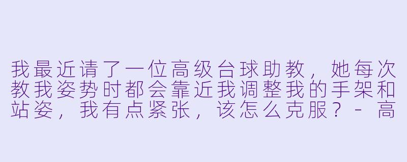我最近请了一位高级台球助教，她每次教我姿势时都会靠近我调整我的手架和站姿，我有点紧张，该怎么克服？