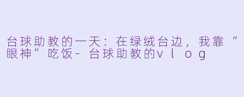 台球助教的一天:在绿绒台边,我靠“眼神”吃饭-台球助教的vlog
