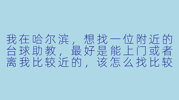 我在哈尔滨,想找一位附近的台球助教,最好是能上门或者离我比较近的,该怎么找比较靠谱?