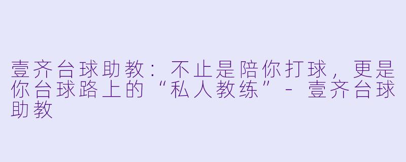 壹齐台球助教:不止是陪你打球,更是你台球路上的“私人教练”-壹齐台球助教