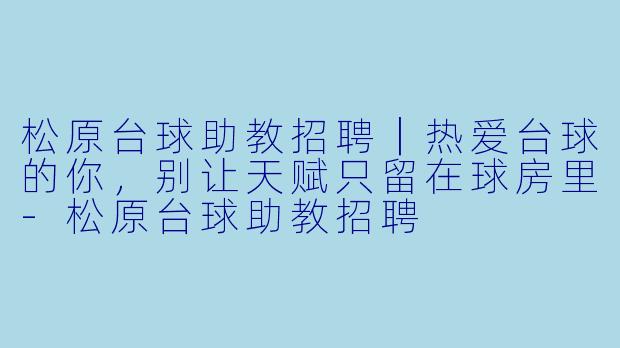 松原台球助教招聘|热爱台球的你,别让天赋只留在球房里-松原台球助教招聘