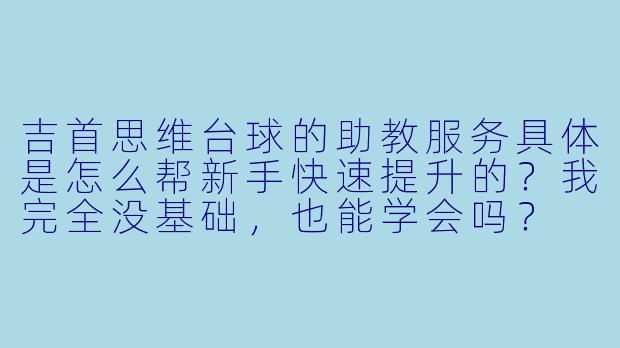 吉首思维台球的助教服务具体是怎么帮新手快速提升的?我完全没基础,也能学会吗?