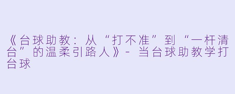 《台球助教:从“打不准”到“一杆清台”的温柔引路人》-当台球助教学打台球