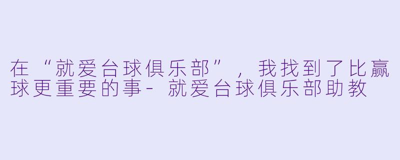 在“就爱台球俱乐部”,我找到了比赢球更重要的事-就爱台球俱乐部助教