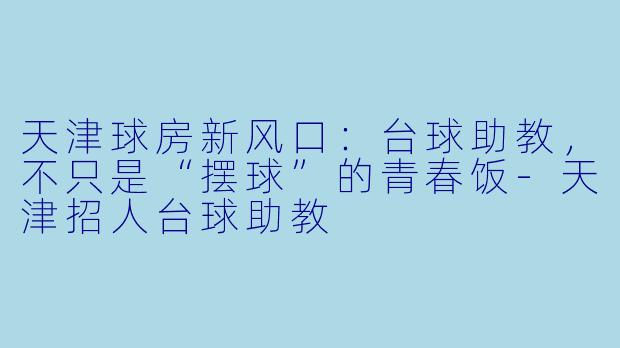 天津球房新风口:台球助教,不只是“摆球”的青春饭-天津招人台球助教