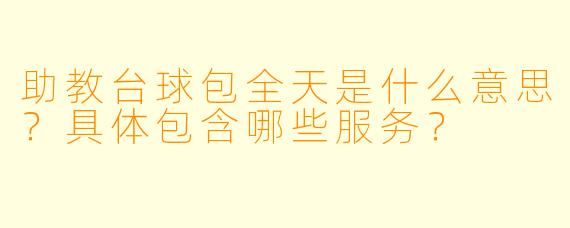助教台球包全天是什么意思?具体包含哪些服务?