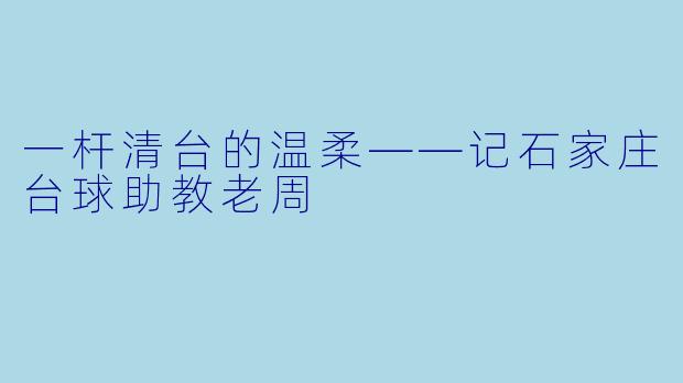 一杆清台的温柔——记石家庄台球助教老周
