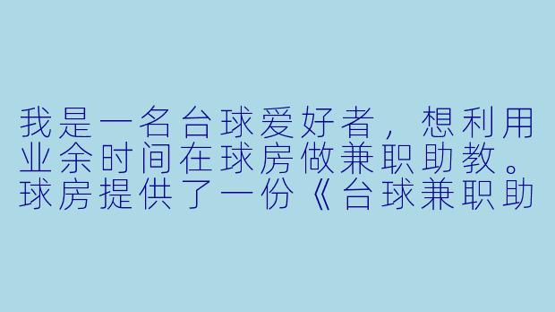 我是一名台球爱好者,想利用业余时间在球房做兼职助教。球房提供了一份《台球兼职助教合同》,里面有一条写明“乙方(助教)需服从甲方(球房)排班安排,包括临时顶班”和“若因乙方原因导致会员流失,甲方有权扣减全部未结课时费”。我觉得不太合理,但又想接这份工作,请问这类条款在法律上有效吗?我签之前应该重点确认哪些内容?-台球兼职助教合同