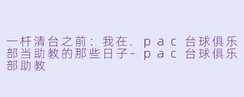 一杆清台之前:我在.pac台球俱乐部当助教的那些日子-pac台球俱乐部助教