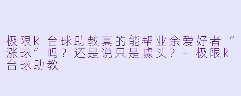 极限k台球助教真的能帮业余爱好者“涨球”吗？还是说只是噱头？-极限k台球助教