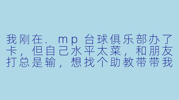 我刚在.mp台球俱乐部办了卡,但自己水平太菜,和朋友打总是输,想找个助教带带我。请问你们的助教具体能帮我做什么?是只陪打,还是会教真东西?-mp台球俱乐部助教
