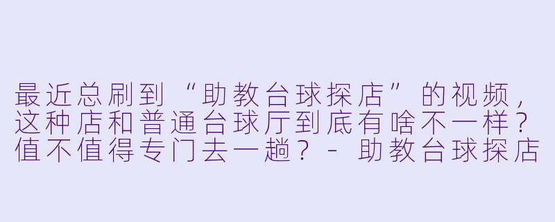 最近总刷到“助教台球探店”的视频,这种店和普通台球厅到底有啥不一样?值不值得专门去一趟?-助教台球探店