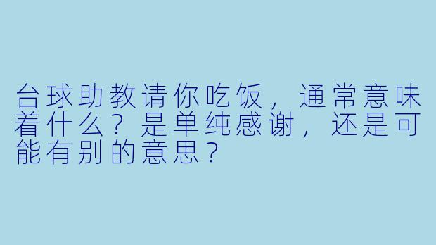 台球助教请你吃饭,通常意味着什么?是单纯感谢,还是可能有别的意思?