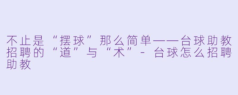 不止是“摆球”那么简单——台球助教招聘的“道”与“术”-台球怎么招聘助教