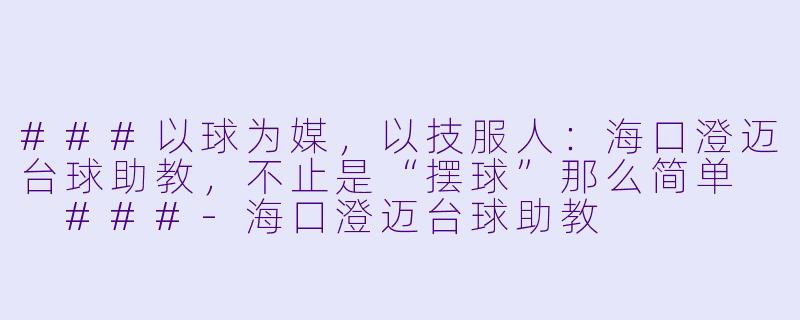 ###以球为媒,以技服人:海口澄迈台球助教,不止是“摆球”那么简单
###-海口澄迈台球助教