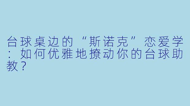 台球桌边的“斯诺克”恋爱学：如何优雅地撩动你的台球助教？