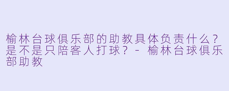 榆林台球俱乐部的助教具体负责什么?是不是只陪客人打球?-榆林台球俱乐部助教