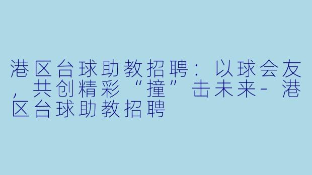 港区台球助教招聘:以球会友,共创精彩“撞”击未来-港区台球助教招聘
